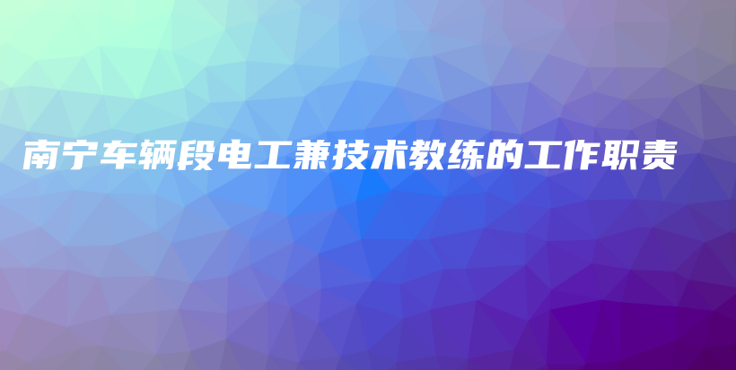 南宁车辆段电工兼技术教练的工作职责插图