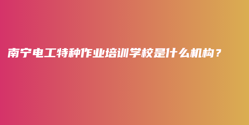 南宁电工特种作业培训学校是什么机构？插图