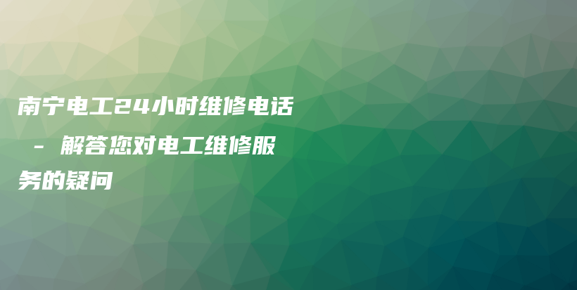 南宁电工24小时维修电话 – 解答您对电工维修服务的疑问插图