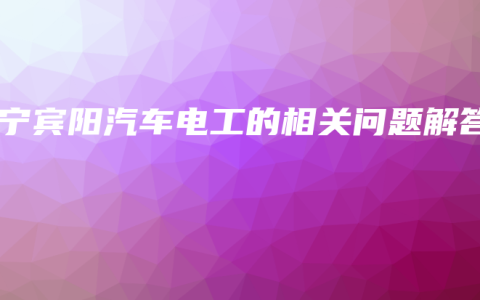 南宁宾阳汽车电工的相关问题解答