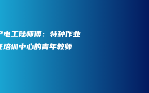 南宁电工陆师傅：特种作业考证培训中心的青年教师